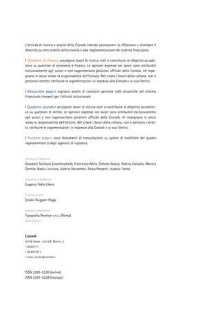 L’attività di ricerca e analisi della Consob intende promuovere la riflessione e stimolare il
dibattito su temi relativi all’economia e alla regolamentazione del sistema finanziario.
I Quaderni di finanza accolgono lavori di ricerca volti a contribuire al dibattito accade-
mico su questioni di economia e finanza. Le opinioni espresse nei lavori sono attribuibili
esclusivamente agli autori e non rappresentano posizioni ufficiali della Consob, né impe-
gnano in alcun modo la responsabilità dell’Istituto. Nel citare i lavori della collana, non è
pertanto corretto attribuire le argomentazioni ivi espresse alla Consob o ai suoi Vertici.
I Discussion papers ospitano analisi di carattere generale sulle dinamiche del sistema
finanziario rilevanti per l’attività istituzionale.
I Quaderni giuridici accolgono lavori di ricerca volti a contribuire al dibattito accademi-
co su questioni di diritto. Le opinioni espresse nei lavori sono attribuibili esclusivamente
agli autori e non rappresentano posizioni ufficiali della Consob, né impegnano in alcun
modo la responsabilità dell’Istituto. Nel citare i lavori della collana, non è pertanto corret-
to attribuire le argomentazioni ivi espresse alla Consob o ai suoi Vertici.
I Position papers sono documenti di consultazione su ipotesi di modifiche del quadro
regolamentare o degli approcci di vigilanza.
Comitato di Redazione
Giovanni Siciliano (coordinatore), Francesco Adria, Simone Alvaro, Valeria Caivano, Monica
Gentile, Nadia Linciano, Valerio Novembre, Paola Possenti, Isadora Tarola
Segreteria di Redazione
Eugenia Della Libera
Progetto Grafico
Studio Ruggieri Poggi
Stampa e allestimento
Tipografia Revelox s.n.c. (Roma)
www.revelox.it
Consob
00198 Roma – Via G.B. Martini, 3
t 06.8477.1
f 06.8477612
e studi_analisi@consob.it
ISSN 2281-5236 (online)
ISSN 2281-5228 (stampa)
 