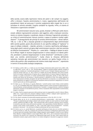 I controlli interni nelle società quotate
Gli assetti della disciplina italiana e
i problemi aperti
39
della società, ovvero dalla ripartizione interna dei poteri e dei compiti tra soggetti,
uffici e divisioni; l’assetto amministrativo è, invece, rappresentato dall’insieme dei
procedimenti idonei ad assicurare il corretto svolgimento delle singole fasi in cui si
articolano le attività aziendali; l’assetto contabile ha riguardo, infine, al sistema di
rilevazione e supervisione contabile
121
.
Gli amministratori esecutivi sono, quindi, chiamati a effettuare scelte discre-
zionali, sebbene rigorosamente ancorate a dati oggettivi, volte a realizzare concreta-
mente un sistema integrato e coordinato, idoneo a informare l’operatività aziendale a
un criterio di amministrazione ritenuto corretto e capace di produrre risultati soddi-
sfacenti
122
. Il perseguimento dei princìpi di corretta amministrazione – elevati dall’art.
149, co. 1, lett. b, TUF, a clausola generale di comportamento degli amministratori
delle società quotate, grazie alla previsione di uno specifico obbligo di “vigilanza” in
capo al collegio sindacale – dipende, pertanto, in maniera significativa dall’adegua-
tezza degli assetti costruiti ad opera degli amministratori esecutivi e dal loro concreto
ed effettivo funzionamento
123
. Peraltro, se – come detto – l’obbligo di dotare la socie-
tà di efficaci regole di struttura (organizzazione in senso statico) e di idonee politi-
che, procedure e processi (organizzazione in senso dinamico)
124
contribuisce a presi-
diare una corretta amministrazione
125
, risulta chiara la rilevanza dell’attività
valutativa riservata agli amministratori non esecutivi, cui spetta l’esame critico in
ordine alla qualità e alla completezza del sistema creato dagli esecutivi
126
, soprattutto
in termini di tenuta della strategia complessiva.
121 Cfr. SANTELLA, sub Art. 2381 c.c., in AA.VV. (a cura di G. Grippo), Commentario delle società, Torino, 2009, I, 483,
cui adde CAVALLI, sub art. 149, cit., 1241. Secondo ABRIANI, L’organo di controllo (collegio sindacale, consiglio di
sorveglianza, comitato per il controllo della gestione), in AA.VV. (a cura di Tombari), Corporate governance e ‘si-
stema dei controlli’ nella s.p.a., cit., 100, si tratta di un modello, già da tempo affermatosi nelle scienze azienda-
listiche che studiano l’organizzazione di impresa, alla cui stregua soltanto un sistema integrato di operazioni co-
ordinate è in grado di assicurare un risultato qualitativamente apprezzabile, giacché, al ridursi della discre-
zionalità nelle diverse fasi del processo, si riducono parimenti le possibilità di errore. Tale modello, applicato a
tutta l’organizzazione aziendale, presuppone che ogni fase dell’attività sia consacrata in un procedimento e che
questo procedimento sia oggetto di una preventiva valutazione diretta ad accertarne l’adeguatezza e di continui
controlli quanto alla sua concreta applicazione.
122 Cfr. RIOLFO, op. cit., 198. Osserva, al riguardo, MONTALENTI, I controlli societari: recenti riforme, antichi problemi,
cit., 537, che «il paradigma degli assetti organizzativi adeguati assurge a canone necessario di organizzazione in-
terna dell’impresa, sul piano gestionale, amministrativo e contabile, e, conseguentemente, a direttrice fisiologica
dell’attività, strumento di tracciabilità dei processi, criterio di valutazione della responsabilità di amministratori,
dirigenti e controllori».
123 Cfr. IRRERA, Profili di corporate governance della società per azioni tra responsabilità, controlli e bilancio, Milano,
2009, 14 ss., il quale osserva che, attraverso l’obbligo di dotarsi di efficaci e adeguati assetti organizzativi, «si
fornisce “spessore” al canone generale della corretta amministrazione».
124 Cfr. FEDI, Assetti e procedure nel sistema della «corporate governance», in Corr. trib., 2012, 16, 1247.
125 Secondo IRRERA, op. loc. ult. cit., la «corretta amministrazione» si sostanzierebbe – sulla scorta dei già citati
“Principi di comportamento del collegio sindacale nelle società di capitali con azioni quotate nei mercati regola-
mentati”, pubblicati dal CNDC nel 1998 – nella conformità delle scelte di gestione ai generali criteri di razionali-
tà economica, posti dalla scienza dell’economia aziendale, e alla ragionevolezza. Secondo MONTALENTI, I controlli
societari: recenti riforme, antichi problemi, cit., 539, si tratta delle regole tecnico-aziendalistiche – istruttorie,
procedurali e decisionali – che concretano la diligenza professionale del buon amministratore.
126 Cfr. KUTUFÀ, op. loc. cit., nonché MONTALENTI, La gestione dell’impresa di fronte alla crisi tra diritto societario e
diritto concorsuale, cit., 826, che, a proposito del «controllo di correttezza e di adeguatezza organizzativa», parla
di «tertium genus del controllo». Osserva IRRERA, Collegio sindacale e assetti adeguati, in AA.VV. (a cura di Abriani,
Alessi, Morera), Il collegio sindacale. Le nuove regole, Milano, 2007, 270 ss., che la valutazione rimessa agli am-
ministratori non esecutivi non si esaurisce con l’approvazione degli assetti. Gli stessi, infatti, devono essere pe-
riodicamente valutati, proprio perché trattasi di un insieme eterogeneo di documenti da aggiornare costante-
 
