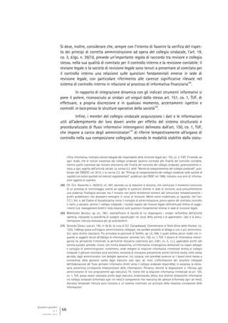Quaderni giuridici
N. 4
settembre 2013
68
Si deve, inoltre, considerare che, sempre con l’intento di favorire la verifica del rispet-
to dei princìpi di corretta amministrazione ad opera del collegio sindacale, l’art. 19,
co. 3, d.lgs. n. 39/10, prevede un’importante regola di raccordo tra revisore e collegio
stesso, nella sua qualità di comitato per il controllo interno e la revisione contabile: il
revisore legale o la società di revisione legale sono tenuti a presentare al comitato per
il controllo interno una relazione sulle questioni fondamentali emerse in sede di
revisione legale, con particolare riferimento alle carenze significative rilevate nel
sistema di controllo interno in relazione al processo di informativa finanziaria
268
.
In rapporto di integrazione dinamica con gli indicati strumenti informativi si
pone il potere, riconosciuto ai sindaci uti singuli dallo stesso art. 151, co. 1, TUF, di
effettuare, a propria discrezione e in qualsiasi momento, accertamenti ispettivi e
controlli in loco presso le strutture operative della società
269
.
Infine, i membri del collegio sindacale acquisiscono i dati e le informazioni
utili all’adempimento dei loro doveri anche per effetto del sistema strutturato e
proceduralizzato di flussi informativi interorganici delineato dall’art. 150, co. 1, TUF,
che impone a carico degli amministratori
270
di riferire tempestivamente all’organo di
controllo nella sua composizione collegiale, secondo le modalità stabilite dallo statu-
cifica informativa, inoltrata «senza indugio» dal responsabile della revisione legale (art. 155, co. 2, TUF). S’intende, ad
ogni modo, che le notizie trasmesse dal collegio sindacale saranno correlate alle finalità del controllo contabile,
mentre quelle trasmesse dal revisore atterranno alle finalità del controllo del collegio sindacale, potenzialmente e-
steso a ogni aspetto dell’attività sociale. La norma 5.3. delle “Norme di comportamento del collegio sindacale”, pub-
blicate dal CNDCEC nel 2012, e la norma 3.2. dei “Principi di comportamento del collegio sindacale nelle società di
capitali con azioni quotate nei mercati regolamentati”, pubblicati dal CNDC nel 1998, indicano una serie di informa-
zioni oggetto di scambio.
268 Cfr. Circ. Assonime n. 16/2010, cit., 947, secondo cui la relazione in discorso, che costituisce il momento conclusivo
di un processo di monitoraggio avente ad oggetto le questioni emerse in sede di revisione, avrà presumibilmente
una scadenza fisiologica annuale, ma il revisore non potrà certamente esimersi dal comunicare tempestivamente i
profili problematici che dovessero emergere in corso di revisione. Mette conto evidenziare, al riguardo, che l’art.
7.C.1, lett. e, del Codice di Autodisciplina invita il consiglio di amministrazione, previo parere del comitato controllo
e rischi, a valutare, sentito il collegio sindacale, i risultati esposti dal revisore legale nell’eventuale lettera di sugge-
rimenti (c.d. management letter) e nella relazione sulle questioni fondamentali emerse in sede di revisione legale.
269 MONTALENTI, BALZOLA, op. cit., 1951, esemplificano le facoltà di cui dispongono i sindaci nell’ambito dell’attività
ispettiva, indicando la possibilità di svolgere sopralluoghi nei locali della società e di apprendere i dati e la docu-
mentazione ritenuta necessaria per gli accertamenti.
270 Secondo CAVALLI sub art. 150, in AA.VV. (a cura di G.F. Campobasso), Commentario al Testo Unico della finanza, cit.,
1252, l’obbligo grava sull’organo amministrativo collegiale, ma sarebbe possibile la delega a uno o più amministra-
tori, salvo divieto statutario. Più articolata la posizione di SCARPA, op. cit., 506, il quale solleva alcuni dubbi con ri-
guardo ai soggetti tenuti all’obbligo di informazione: secondo l’art. 150, co. 1, TUF, il dovere di informativa interor-
ganica ha periodicità trimestrale; la pertinente disciplina codicistica (art. 2381, co. 5., c.c.), applicabile anche alle
società quotate, prevede, invece, con norma dispositiva, un’informativa intraorganica semestrale tra organi delegati
e consiglio di amministrazione; nondimeno, onde redigere la relazione informativa trimestrale diretta al collegio
sindacale il plenum consiliare avrà senz’altro necessità di conoscere previamente anche l’attività svolta, nello stesso
periodo, dagli amministratori con deleghe operative; ciò, tuttavia, non potrebbe avvenire se il board viene messo a
conoscenza della gestione svolta dagli esecutivi solo ogni sei mesi. L’affermazione del carattere collegiale
dell’elaborazione dei flussi periodici informativi diretti verso il collegio sindacale imporrebbe, in sostanza, la neces-
saria preventiva circolazione endoconsiliare delle informazioni. Pertanto, benché la disposizione si riferisca agli
amministratori (e non propriamente agli esecutivi), l’A. ritiene che la relazione informativa trimestrale ex art. 150,
co. 1, TUF, possa essere realizzata anche dagli esecutivi, evidenziando, allora, due distinte tempistiche informative
tra collegio sindacale (informato ogni tre mesi) e componente non esecutiva del plenum (informata ogni sei mesi),
discrasia temporale ritenuta poco consona a un sistema incentrato sul principio della massima circolazione delle
informazioni.
 