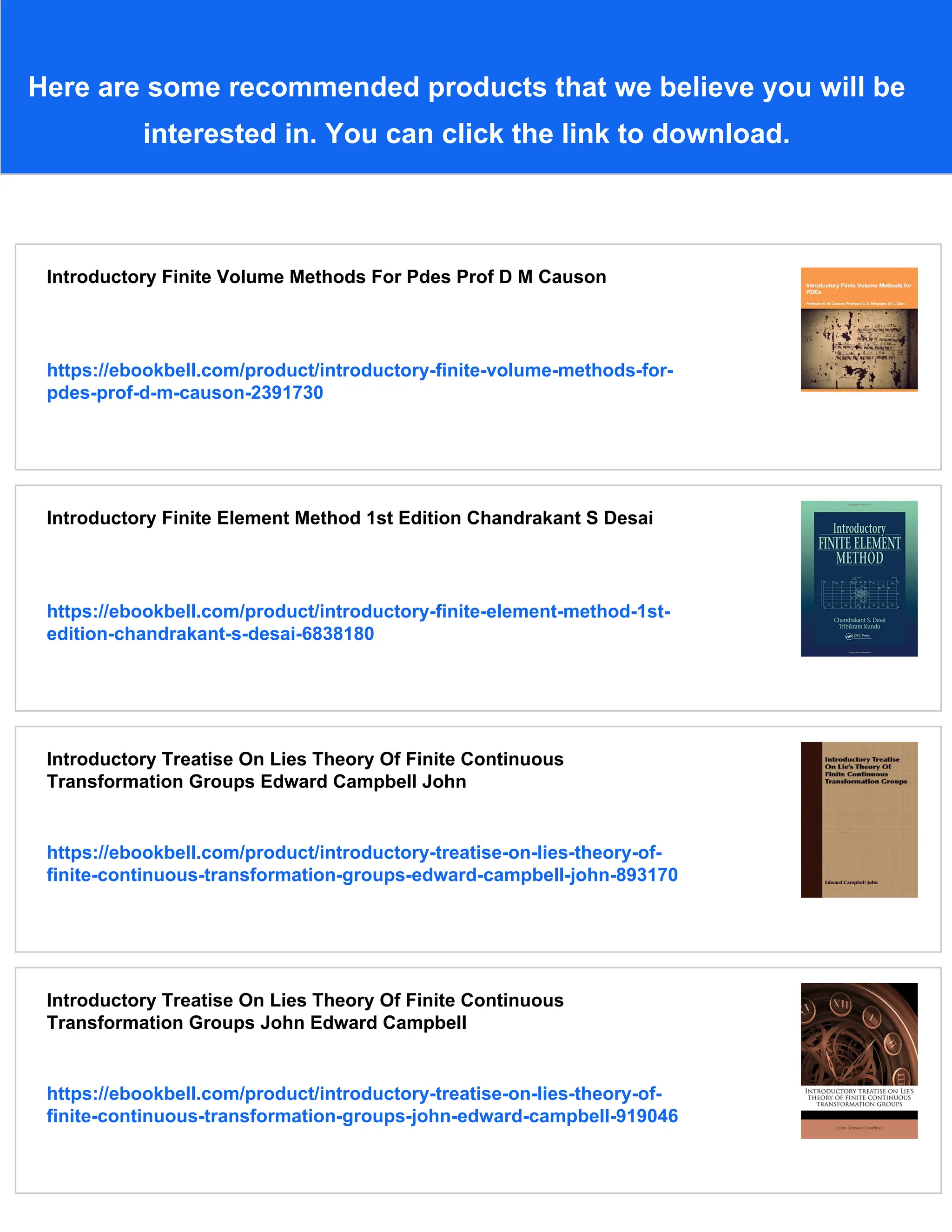 Here are some recommended products that we believe you will be
interested in. You can click the link to download.
Introductory Finite Volume Methods For Pdes Prof D M Causon
https://ebookbell.com/product/introductory-finite-volume-methods-for-
pdes-prof-d-m-causon-2391730
Introductory Finite Element Method 1st Edition Chandrakant S Desai
https://ebookbell.com/product/introductory-finite-element-method-1st-
edition-chandrakant-s-desai-6838180
Introductory Treatise On Lies Theory Of Finite Continuous
Transformation Groups Edward Campbell John
https://ebookbell.com/product/introductory-treatise-on-lies-theory-of-
finite-continuous-transformation-groups-edward-campbell-john-893170
Introductory Treatise On Lies Theory Of Finite Continuous
Transformation Groups John Edward Campbell
https://ebookbell.com/product/introductory-treatise-on-lies-theory-of-
finite-continuous-transformation-groups-john-edward-campbell-919046
 