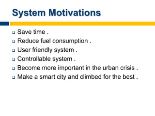 System Motivations
 Save time .
 Reduce fuel consumption .
 User friendly system .
 Controllable system .
 Become mor...