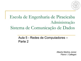 Escola de Engenharia de Piracicaba
Administração
Sistema de Comunicação de Dados
Aula 5 - Redes de Computadores –
Parte 2
Alberto Martins Júnior
Flávio I. Callegari
 