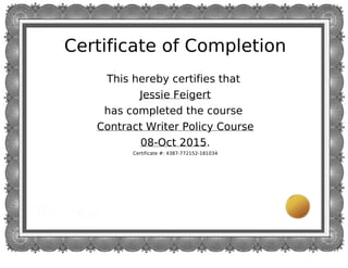 Certificate of Completion
This hereby certifies that
Jessie Feigert
has completed the course
Contract Writer Policy Course
08-Oct 2015.
Certificate #: 4387-772152-181034
 