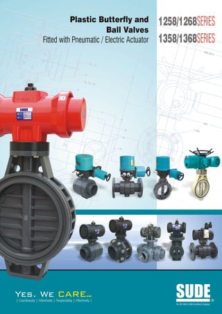 I            M
                                 K
                                           Plastic Butterfly and                                      1258/1268SERIES
                                                        Ball Valves
          12




                                                                                                      1358/1368SERIES
                                     J                                                                                 485

                                Fitted with Pneumatic / Electric Actuator
                                                     L
                                                                                                                    Ø 50




                                                                                                                                     685
                                                                                                                                         MAX


                                                                      10,
                                                                          11


                                                                  9
                                                                                                  A
                                                                 13, 1
                                                                       4, 15

                                             7           8
         C




                                                 G           E
B
                                                                               F


                                                                                        B
                                                                                                                                     440
                                         G
                                                                                             12                            n Øe

                                                                                            14
    A
    F
                            H                                                      C   15




                        I

                                                                               N
                                                                                                      D




                       C




        Yes. We                                  ARE..
                                                     .
        | Courteously | Attentively | Respectably | Effectively |
                                                                                                          SUDE
                                                                                                          An ISO 9001:2008 Certified Company
                                                                                                                                               R
 