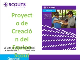 Operaciones

Proyect
o de
Creació
n del
Equipo
Scout
Operaci

La vida es una actividad a favor
Badén Powell
de los demás.

 