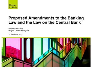 Proposed Amendments to the Banking
Law and the Law on the Central Bank
Anthony Woolley
Hogan Lovells Mongolia
11 September 2017
 