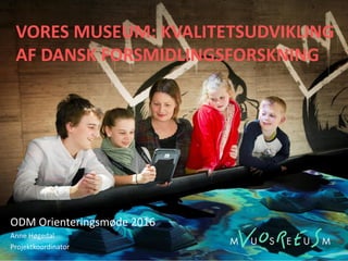 VORES MUSEUM: KVALITETSUDVIKLING
AF DANSK FORSMIDLINGSFORSKNING
ODM Orienteringsmøde 2016
Anne Høgedal
Projektkoordinator
 
