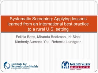 Systematic Screening: Applying lessons
learned from an international best practice
           to a rural U.S. setting
   Felicia Batts, Miranda Beckman, Irit Sinai
   Kimberly Aumack-Yee, Rebecka Lundgren
 