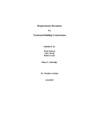 Requirements Document
For
Tensioned Building Construction
Submitted by:
Dani Jackson
Luke Skelly
Robert Lewis
Diana C. Etheridge
Dr. Matthew Gordon
6/16/2015
 