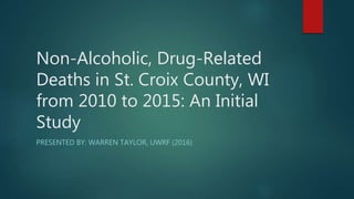 Non-Alcoholic, Drug-Related
Deaths in St. Croix County, WI
from 2010 to 2015: An Initial
Study
PRESENTED BY: WARREN TAYLOR, UWRF (2016)
 