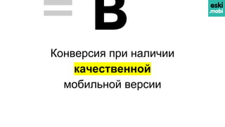 = BКонверсия при наличии
качественной
мобильной версии
 