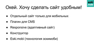 Окей. Хочу сделать сайт удобным!
● Отдельный сайт только для мобильных
● Плагин для CMS
● Responsive (адаптивный сайт)
● Конструктор
● Eski.mobi (технология эскимоби)
 