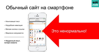 Обычный сайт на смартфоне
– Нечитаемый текст
– Неудобная навигация
– Мелкие кнопки и ссылки
– Медленно загружается
————————————
= Неудачный опыт,
потеря клиента
Это ненормально!
 
