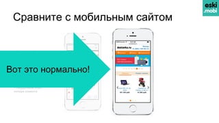 Сравните с мобильным сайтом
– Нечитаемый текст
– Неудобная навигация
– Мелкие кнопки и ссылки
– Медленно загружается
—————————————
= Неудачный опыт,
потеря клиента
Вот это нормально!
 
