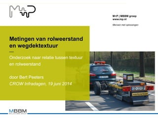 M+P | MBBM groep
www.mp.nl
Mensen met oplossingen
Metingen van rolweerstand
en wegdektextuur
Onderzoek naar relatie tussen textuur
en rolweerstand
door Bert Peeters
CROW Infradagen, 19 juni 2014
‒‒
 