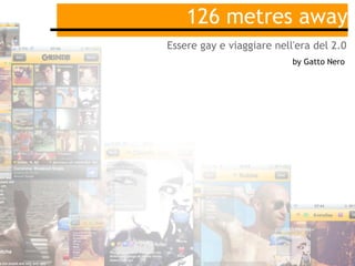 126 metres away
Essere gay e viaggiare nell'era del 2.0
                           by Gatto Nero
 