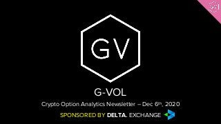 SPONSORED BY DELTA. EXCHANGE
G-VOL
Crypto Option Analytics Newsletter – Dec 6th, 2020
 