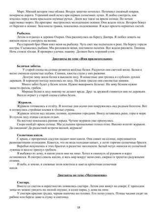Март. Мягкий ветерок гнал облака. Воздух заметно потеплел. Потемнел снежный покров,
почернела дорога. Утренний иней исчез при первых солнечных лучах. Я любил смотреть, как
мчались перед моим крыльцом шумные ручьи. Днем все таяло на ярком солнце. По ночам
царствовал мороз. На пригорке выстроились молоденькие осинки. Они ждали тепла. Ветерок бежал
от березки к осинке. Зазеленела травка, показались подснежники. Я ждал прилета пернатых гостей.
Рыбалка.
Летом я отдыхал в деревне Озерки. Она раскинулась на берегу Днепра. Я любил лежать на
мягком песке и смотреть на волны.
Раз старший брат Иван взял меня на рыбалку. Чуть свет мы подъехали к реке. На берегу горели
костры. Съезжались рыбаки. Мы разложили вещи, поставили палатки. Все ждали рассвета. Тишина.
Ночь стояла тёплая. Я проверил удочки, наживу. Должен быть хороший улов.
Диктанты по теме «Имя прилагательное»
Беличьи заботы.
У старой сосны на солнце резвятся весёлые белки. Радуются они светлой весне. Белки к
весне сменили пушистые шубки. Спинки, хвосты стали у них рыжими.
Долгую зиму жили белки в высоком лесу. В ненастные дни грелись в глубоких дуплах
деревьев. В хорошую погоду носились по лесу. На ёлках грызли они смолистые шишки.
Много забот будет у белок летом. Нужно выкормить бельчат. На зиму белкам нужно
запасти орехов, грибов.
Мирные белки в лесу никому не делают вреда. Друг за дружкой гоняются они по деревьям.
Весело играет у старой сосны стайка белок.
Журавли.
Журавли готовились к отлёту. В золотые дни осени они покружились над родным болотом. Вот
и потянулись стройные косяки в тёплые страны.
Журавли летели над лесами, полями, шумными городами. Внизу оставались реки, горы и моря.
В глухом лесу птицы сделали отдых.
На востоке показалась ранняя зорька. Чуткие журавли уже проснулись.
Скоро взойдёт яркое солнце. Мы услышим прощальные голоса птиц. Высоко взлетят журавли.
До свидания! До радостной встречи весной, журавли!
Солнечная капля.
С крыш, с прозрачных сосулек падают вниз капли. Они сияют на солнце, переливаются
разноцветными огоньками. Кажется, что не вода холодная капает, а летят горячие солнечные брызги.
Воробьи искупались в этих брызгах и радостно заголосили. Белый петух напился из солнечной
лужицы и весело тряхнул гребнем.
Я выбежал из дому, и капля упала мне на лицо. Хотел я смахнуть её рукавом и вдруг
остановился. Я смотрел сквозь каплю, и весь мир вокруг меня сиял, сверкал и трепетал радужными
огнями.
И небо, и землю, и снежные поля осветила и зажгла крохотная солнечная
капля.
Диктанты по теме «Местоимение»
Снегирь.
Вместе со снегом в окрестностях появились снегири. Летом они живут на севере. С приходом
зимы их можно увидеть на лесной опушке, в аллее парка, у дома на липе.
У снегиря красная грудка, черная шапочка на головке. Его легко узнать. Птицы часами сидят на
рябине или березе даже в стужу и снегопад.
18

 