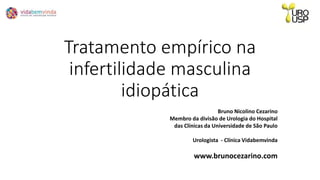 Tratamento empírico na
infertilidade masculina
idiopática
Bruno Nicolino Cezarino
Membro da divisão de Urologia do Hospital
das Clínicas da Universidade de São Paulo
Urologista - Clínica Vidabemvinda
www.brunocezarino.com
 