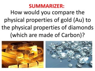SUMMARIZER:
   How would you compare the
 physical properties of gold (Au) to
the physical properties of diamonds
   (which are made of Carbon)?
 
