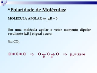 •Polaridade de Moléculas:
MOLÉCULA APOLAR ⇒ µR = 0


Em uma molécula apolar o vetor momento dipolar
resultante (µR ) é igual a zero.

Ex: CO2


O=C=O       ⇒   O← Cµ O
                    →         ⇒ µ r = Zero
                 µ
 