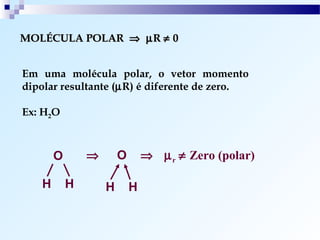 MOLÉCULA POLAR ⇒ µ R ≠ 0


Em uma molécula polar, o vetor momento
dipolar resultante (µR) é diferente de zero.

Ex: H2O



       O       ⇒       O       ⇒ µ r ≠ Zero (polar)

   H       H       H       H
 