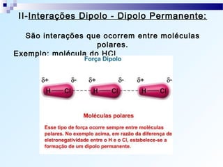II-Interações Dipolo - Dipolo Permanente:

  São interações que ocorrem entre moléculas
                    polares.
Exemplo: molécula do HCl
 
