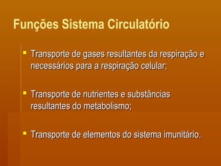 Funções Sistema Circulatório
 Transporte de gases resultantes da respiração eTransporte de gases resultantes da respiração e
necessários para a respiração celular;necessários para a respiração celular;
 Transporte de nutrientes e substânciasTransporte de nutrientes e substâncias
resultantes do metabolismo;resultantes do metabolismo;
 Transporte de elementos do sistema imunitário.Transporte de elementos do sistema imunitário.
 
