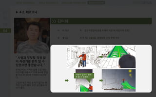PROBLEM DEFINITIONFIELD RESEARCHDESK RESEARCH
▶ 4-2. 페르소나
04
SUGGESTION
“ 사람과 부딪힐 걱정 없
이 자전거를 편히 탈 수
있었으면 좋겠습니다. ”
하재근씨는 가게와 집을 오갈 때는
자전거를 이용하고 오후 8시에 영업
을 마친 후 9시에 가게에서 퇴근한
다.
고집이 세고 약간 눈치가 없기는 하
지만 인심이 좋아 주변 상인들과 사
이가 좋다.
>> 김미˳
나 이 | 53
성 별 | 남
직 업 | 자영업자(공릉 도깨비 시장 내 과일가게 운영)
거 주 지 | 공릉2동, 화랑대역 근처 주택 거주
사람이 없으니 편하
게 탈 수 있겠어
 