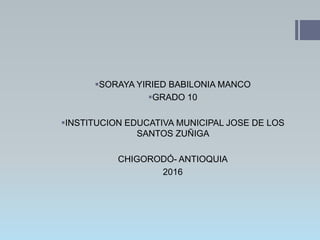 SORAYA YIRIED BABILONIA MANCO
GRADO 10
INSTITUCION EDUCATIVA MUNICIPAL JOSE DE LOS
SANTOS ZUÑIGA
CHIGORODÓ- ANTIOQUIA
2016
 