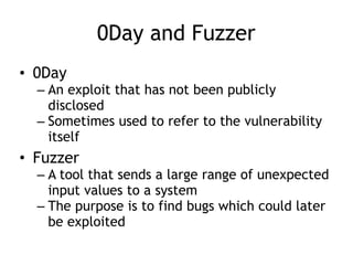 0Day and Fuzzer
• 0Day
– An exploit that has not been publicly
disclosed
– Sometimes used to refer to the vulnerability
it...