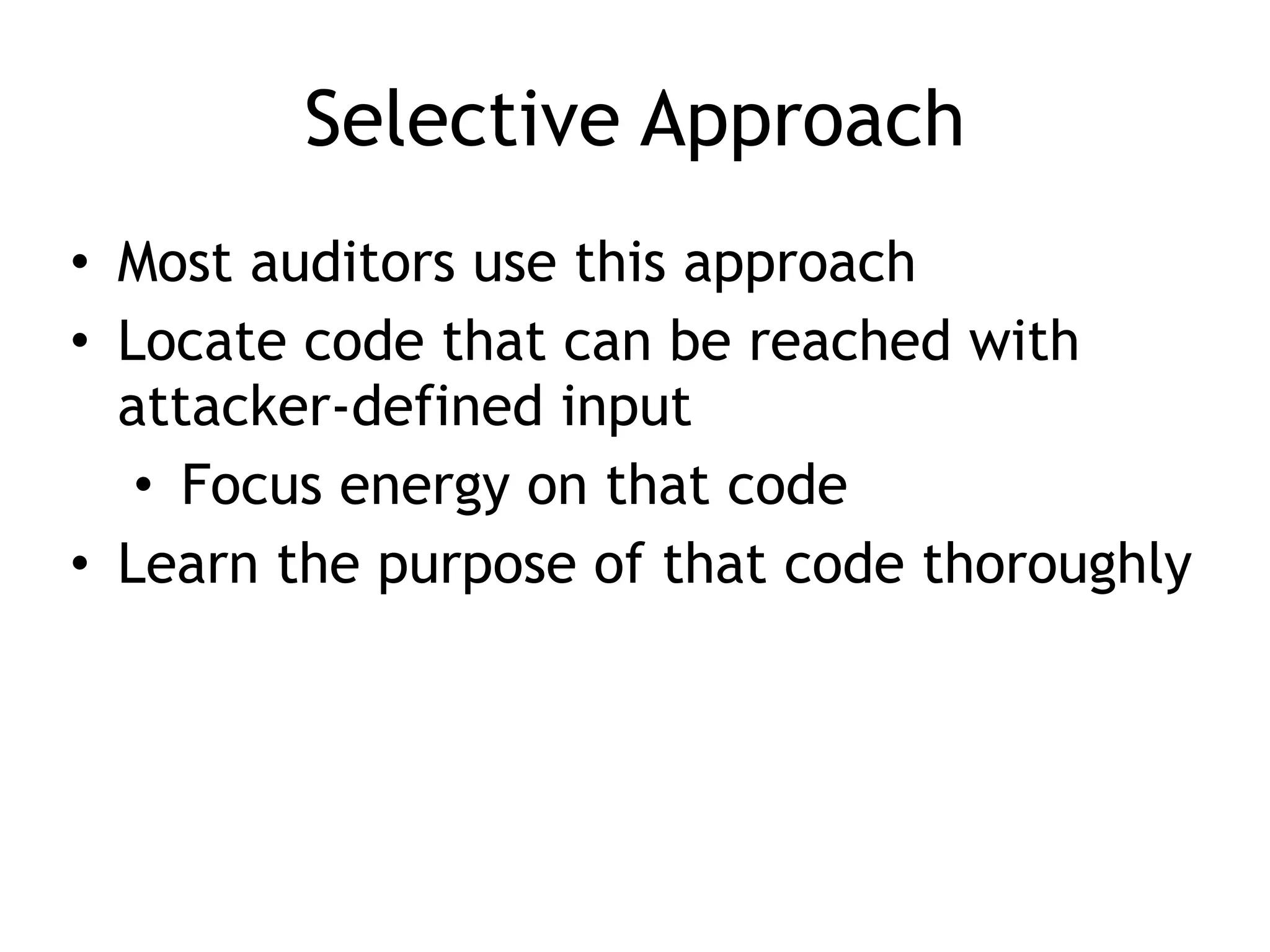 Selective Approach
• Most auditors use this approach


• Locate code that can be reached with
attacker-defined input


• Focus energy on that code


• Learn the purpose of that code thoroughly
 