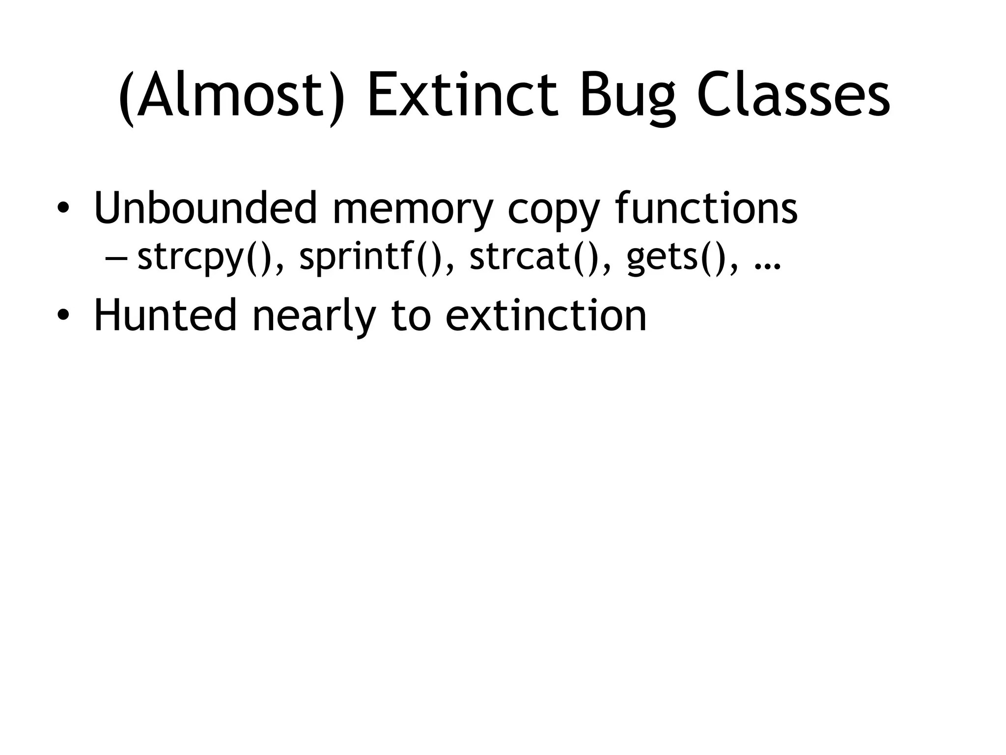 (Almost) Extinct Bug Classes
• Unbounded memory copy functions


– strcpy(), sprintf(), strcat(), gets(), …


• Hunted nearly to extinction
 