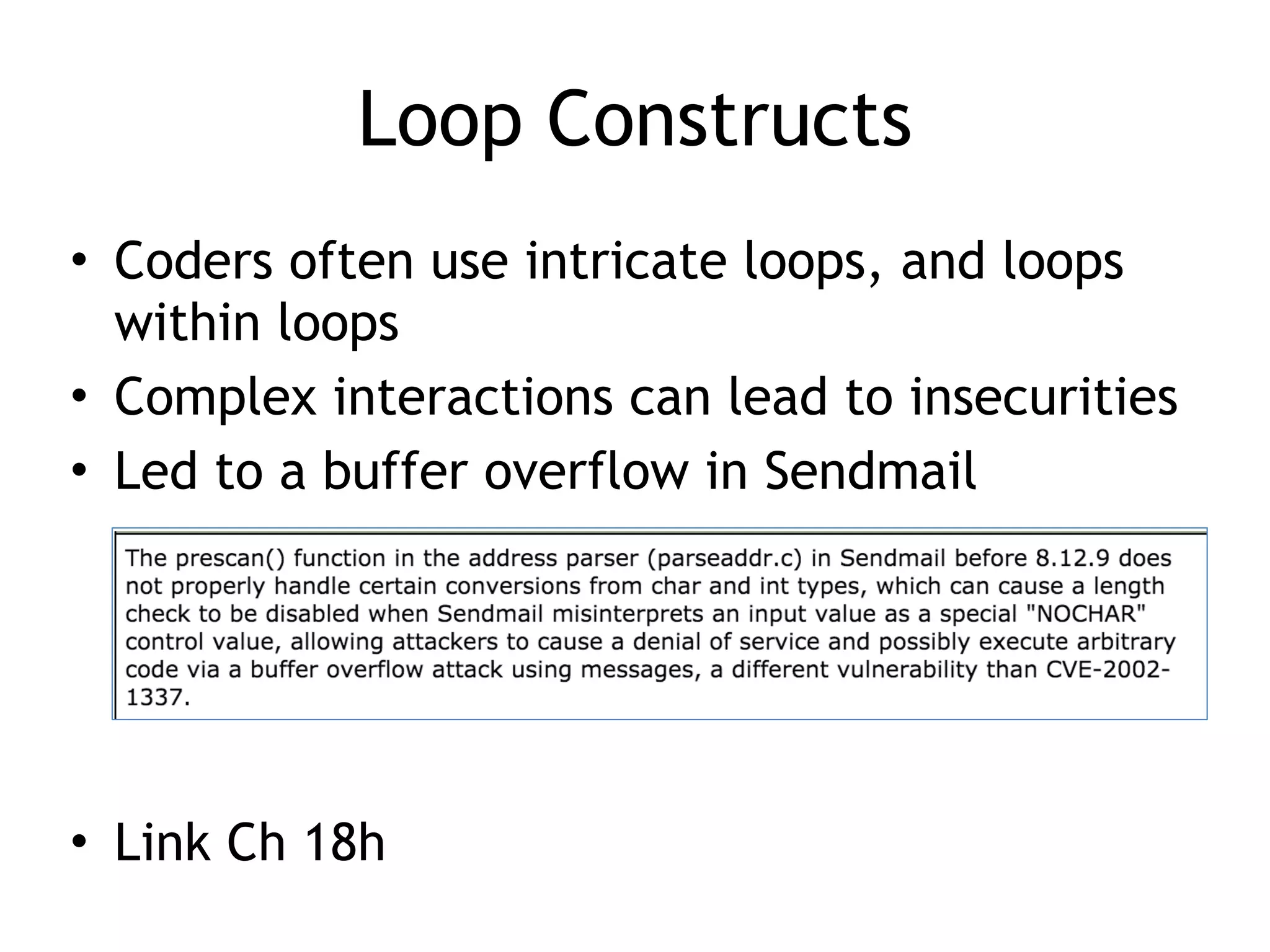 Loop Constructs
• Coders often use intricate loops, and loops
within loops


• Complex interactions can lead to insecurities


• Led to a buffer overflow in Sendmail


• Link Ch 18h
 