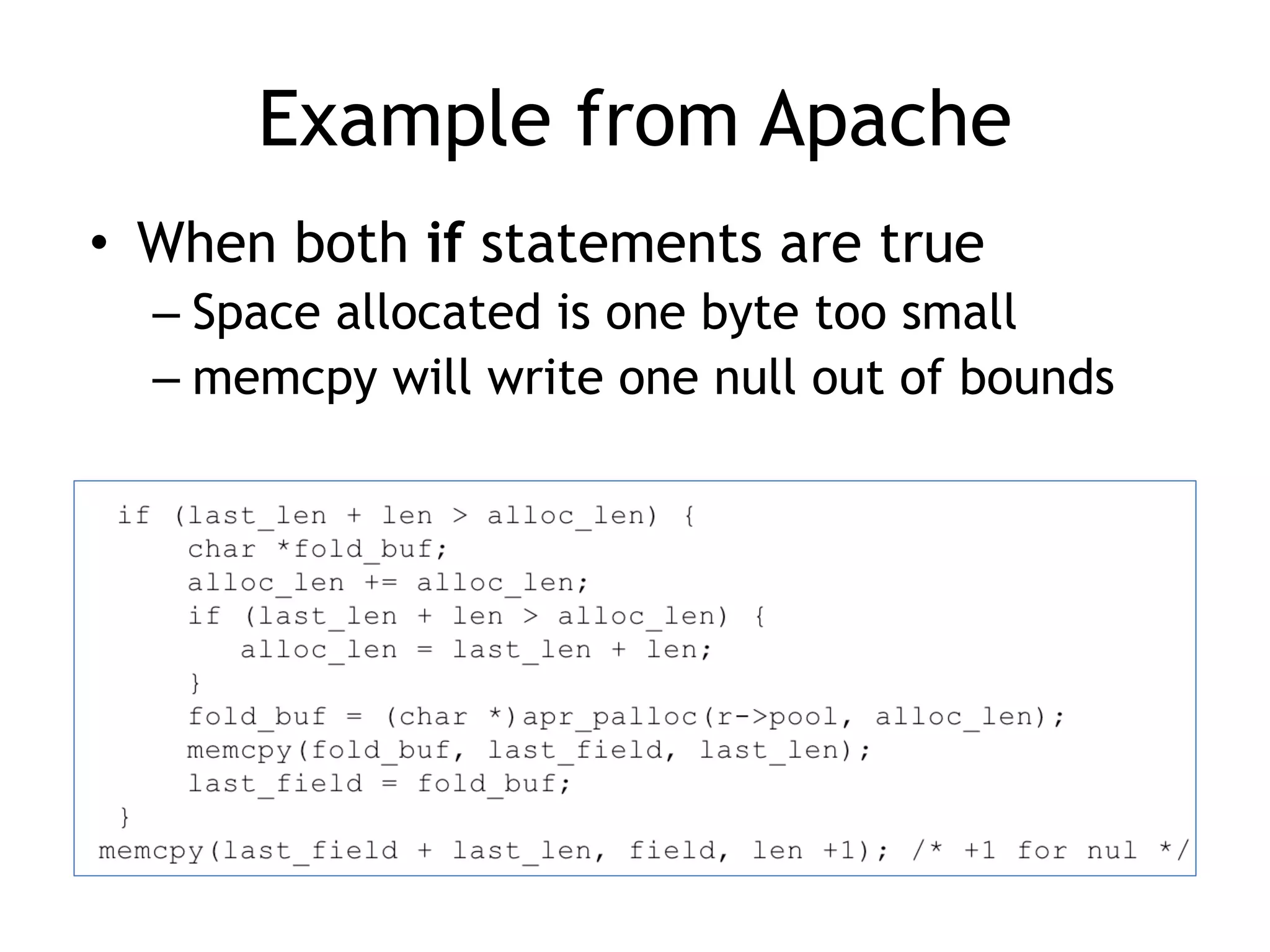 Example from Apache
• When both if statements are true


– Space allocated is one byte too small


– memcpy will write one null out of bounds
 