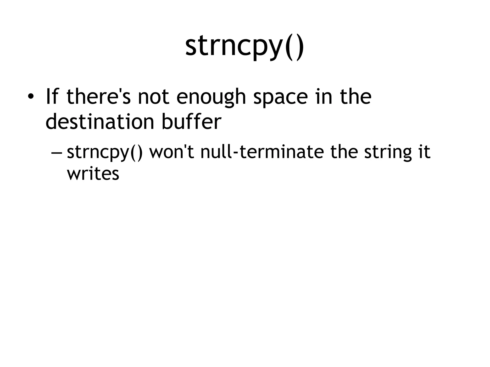 strncpy()
• If there's not enough space in the
destination buffer


– strncpy() won't null-terminate the string it
writes
 