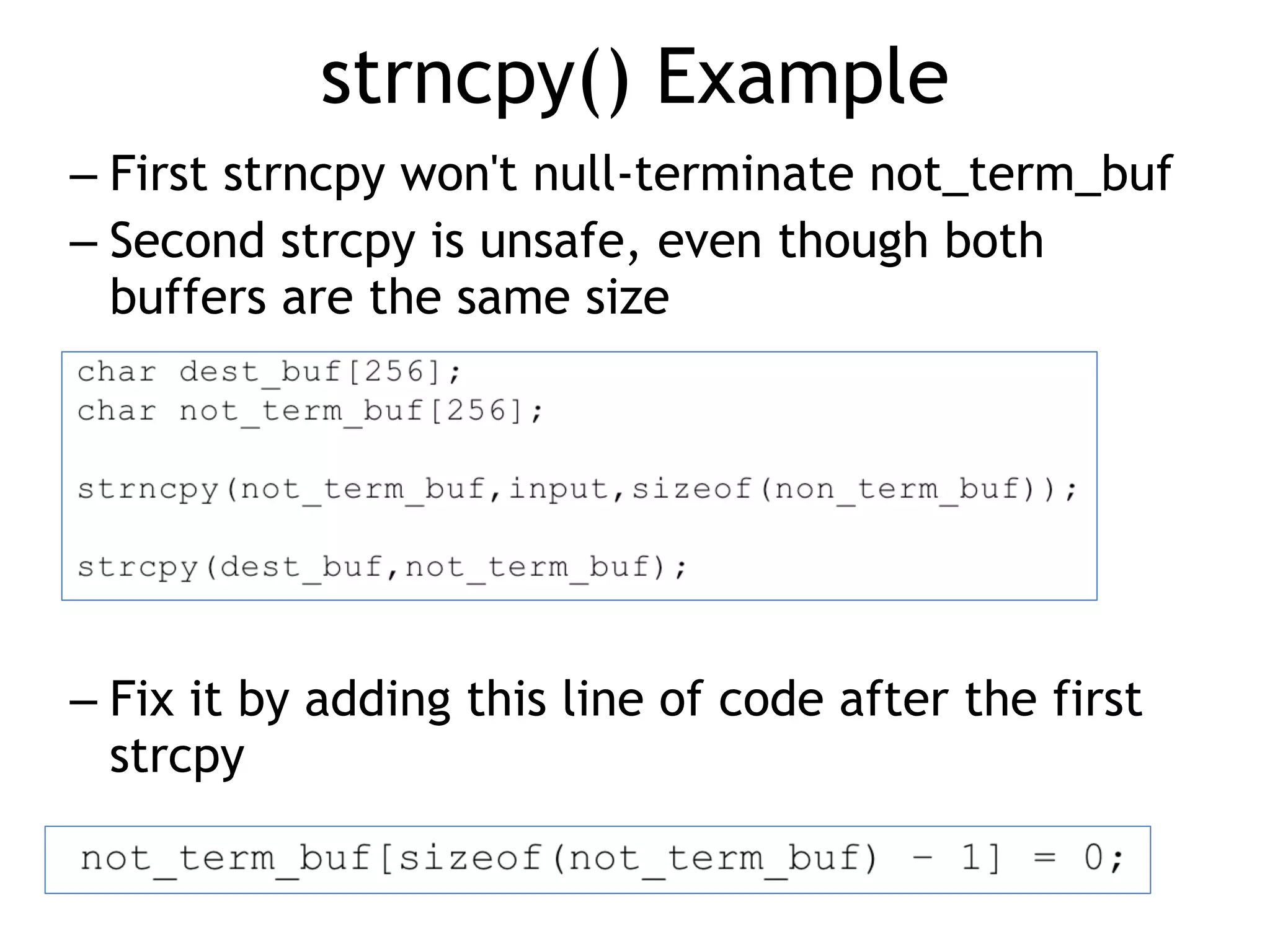 strncpy() Example
– First strncpy won't null-terminate not_term_buf


– Second strcpy is unsafe, even though both
buffers are the same size


– Fix it by adding this line of code after the first
strcpy
 