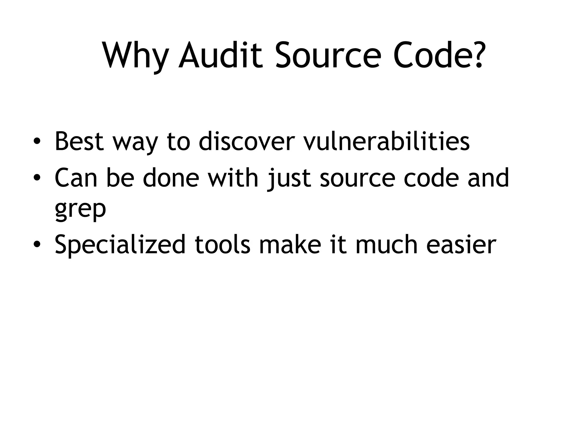 Why Audit Source Code?
• Best way to discover vulnerabilities


• Can be done with just source code and
grep


• Specialized tools make it much easier
 