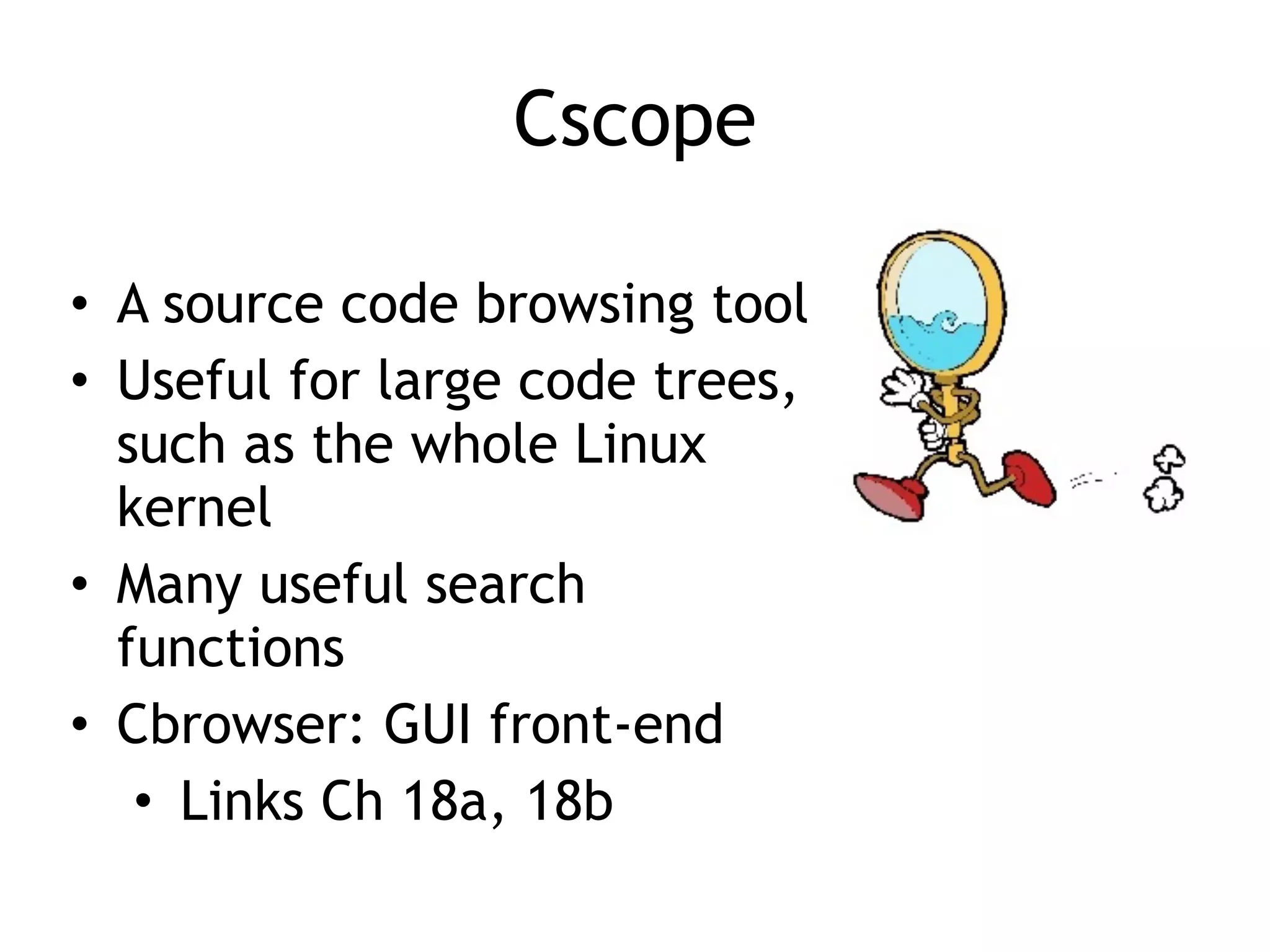 Cscope
• A source code browsing tool


• Useful for large code trees,
such as the whole Linux
kernel


• Many useful search
functions


• Cbrowser: GUI front-end


• Links Ch 18a, 18b
 