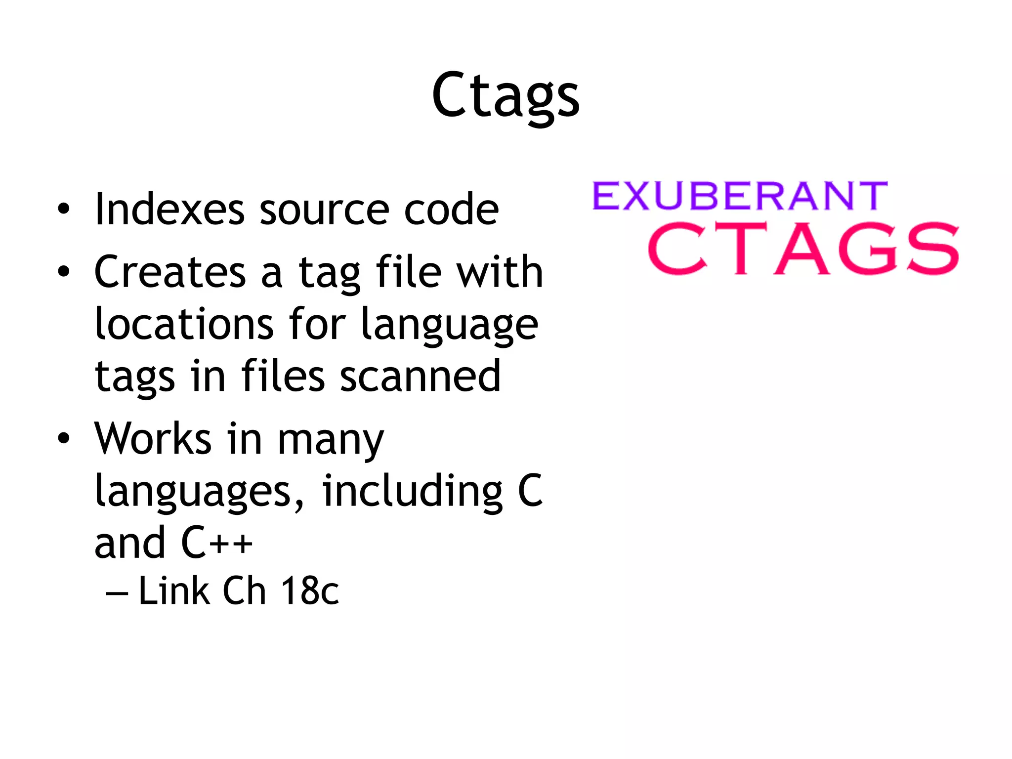 Ctags
• Indexes source code


• Creates a tag file with
locations for language
tags in files scanned


• Works in many
languages, including C
and C++


– Link Ch 18c
 