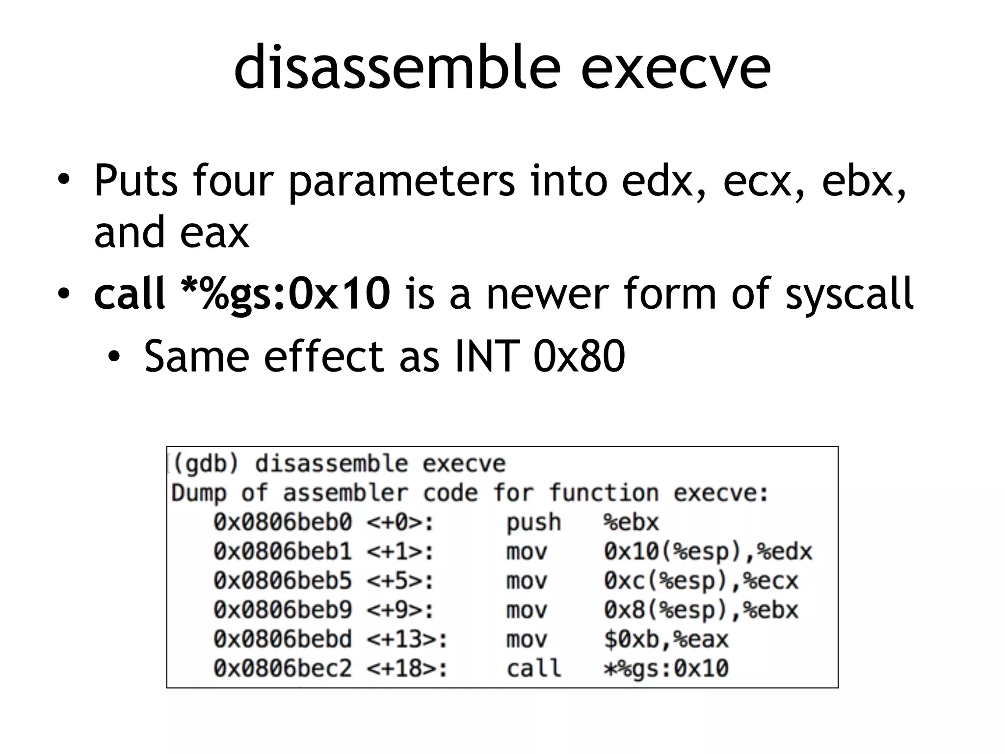 disassemble execve
• Puts four parameters into edx, ecx, ebx,
and eax
• call *%gs:0x10 is a newer form of syscall
• Same effect as INT 0x80
 