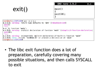 exit()
• The libc exit function does a lot of
preparation, carefully covering many
possible situations, and then calls SYSCALL
to exit
 