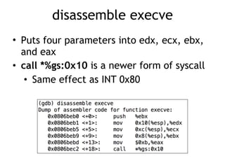 disassemble execve
• Puts four parameters into edx, ecx, ebx,
and eax
• call *%gs:0x10 is a newer form of syscall
• Same effect as INT 0x80
 