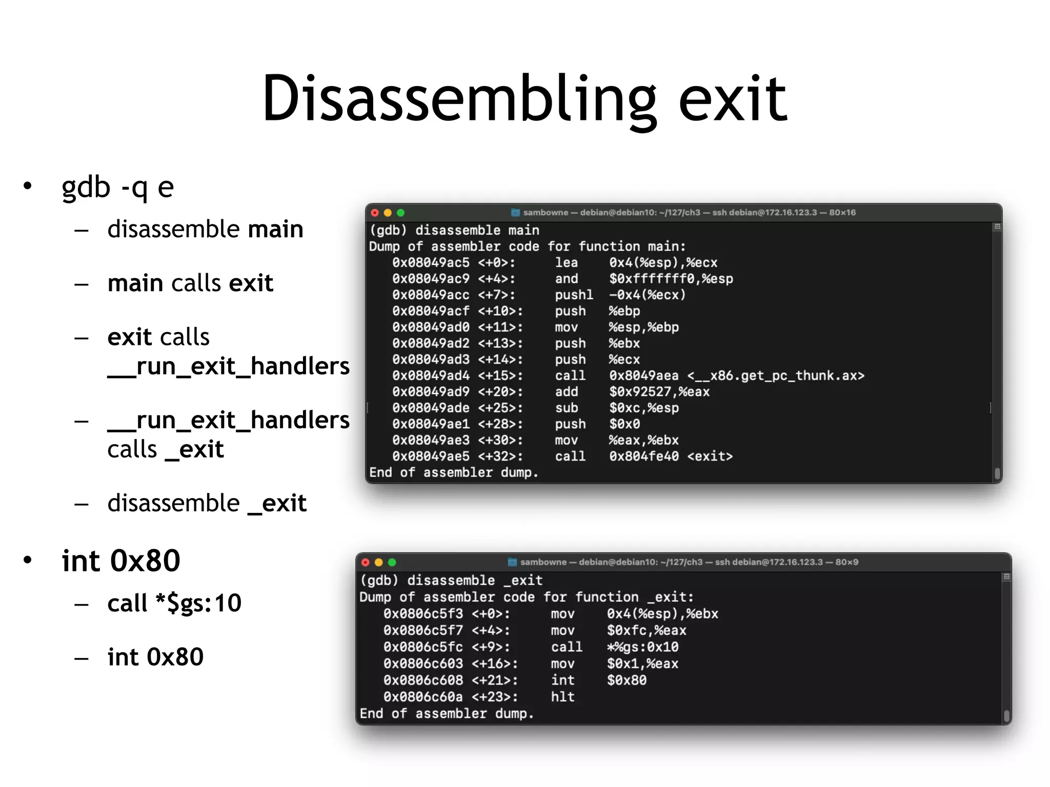 Disassembling exit
• gdb -q e


– disassemble main


– main calls exit


– exit calls
__run_exit_handlers


– __run_exit_handlers
calls _exit


– disassemble _exit


• int 0x80


– call *$gs:10


– int 0x80
 