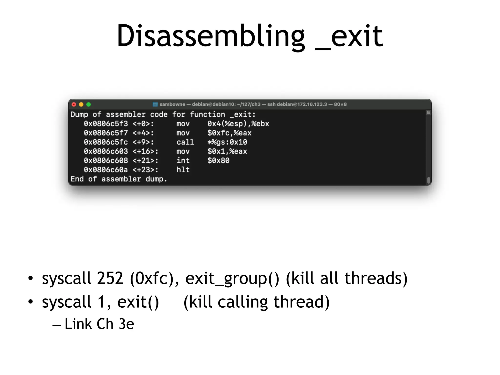 Disassembling _exit
• syscall 252 (0xfc), exit_group() (kill all threads)


• syscall 1, exit()
	
(kill calling thread)


– Link Ch 3e
 