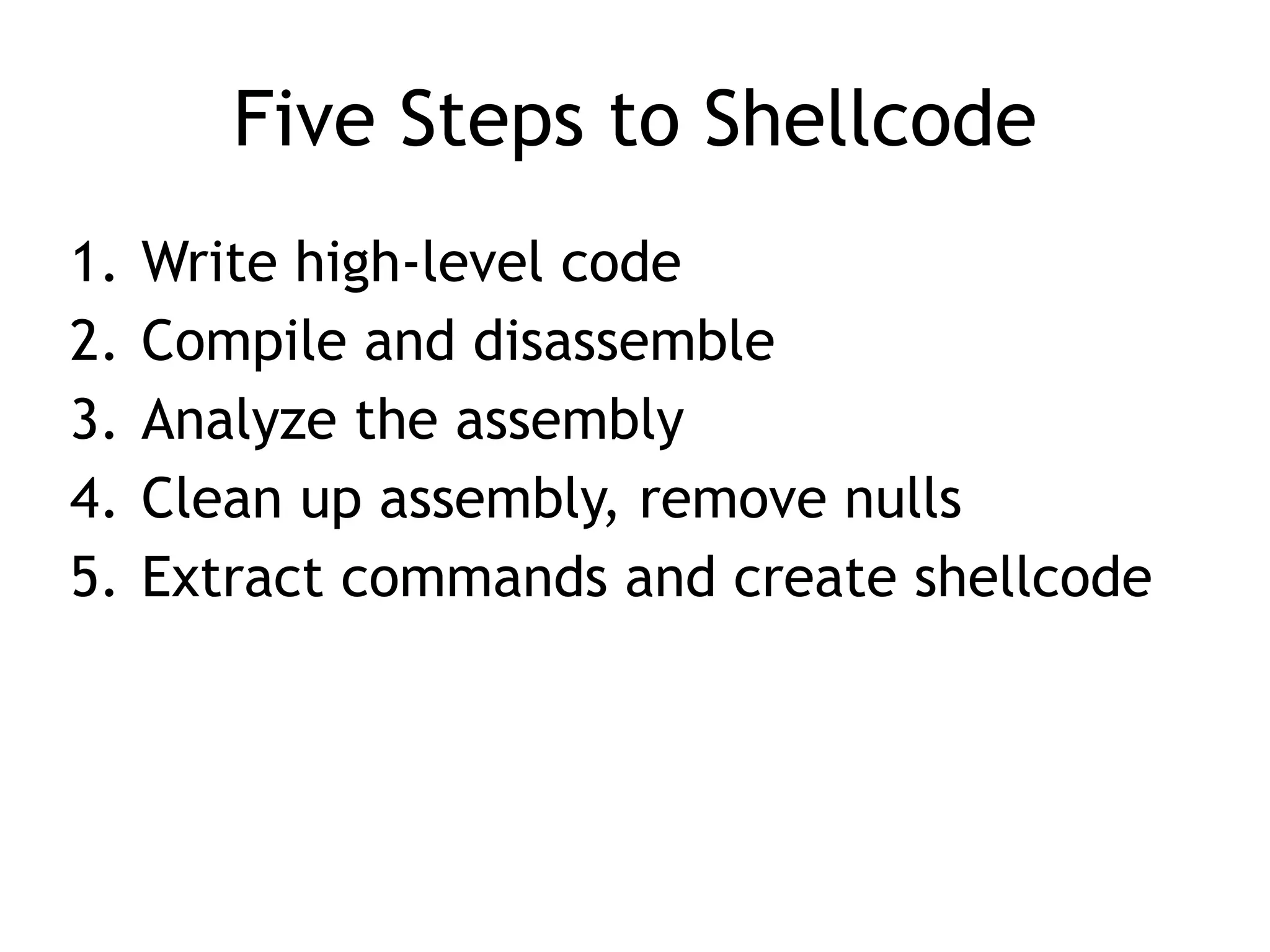 Five Steps to Shellcode
1. Write high-level code


2. Compile and disassemble


3. Analyze the assembly


4. Clean up assembly, remove nulls


5. Extract commands and create shellcode
 