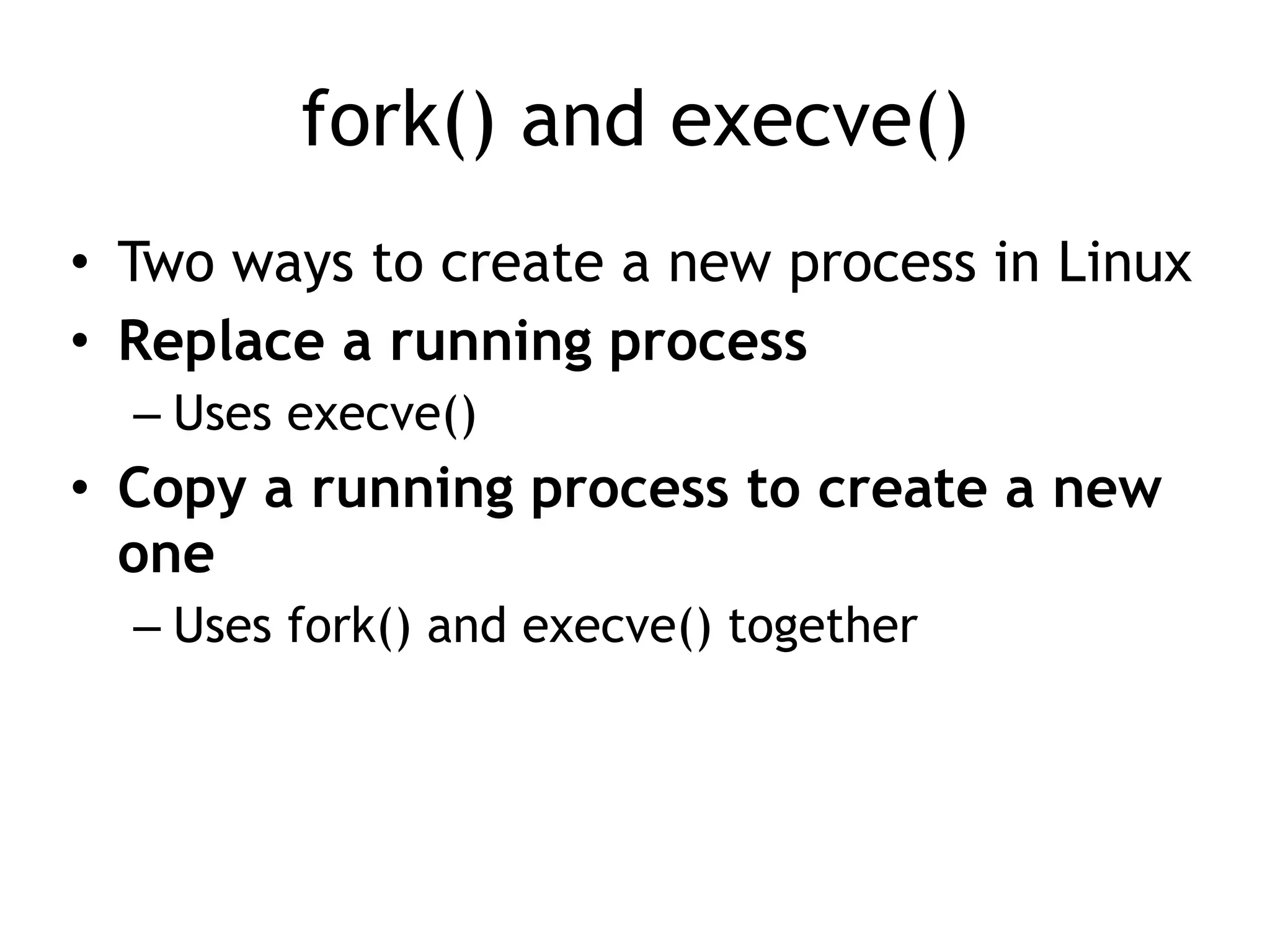 fork() and execve()
• Two ways to create a new process in Linux


• Replace a running process


– Uses execve()


• Copy a running process to create a new
one


– Uses fork() and execve() together
 