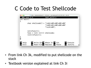 C Code to Test Shellcode
• From link Ch 3k, modified to put shellcode on the
stack


• Textbook version explained at link Ch 3i
 