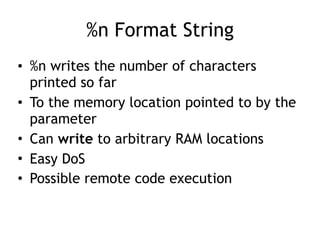 %n Format String
• %n writes the number of characters
printed so far
• To the memory location pointed to by the
parameter
• Can write to arbitrary RAM locations
• Easy DoS
• Possible remote code execution
 