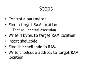 Steps
• Control a parameter
• Find a target RAM location
– That will control execution
• Write 4 bytes to target RAM location
• Insert shellcode
• Find the shellcode in RAM
• Write shellcode address to target RAM
location
 